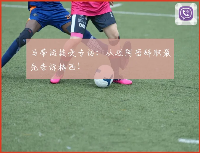 马蒂诺接受专访：从迈阿密辞职最先告诉梅西！