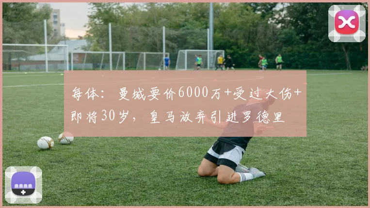 每体：曼城要价6000万+受过大伤+即将30岁，皇马放弃引进罗德里